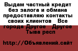 Выдам частный кредит без залога и обмана предоставляю контакты своих клиентов - Все города Другое » Другое   . Тыва респ.